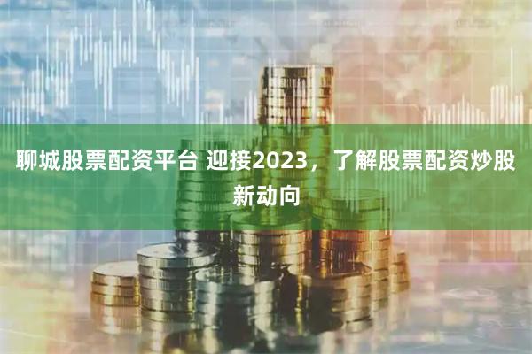 聊城股票配资平台 迎接2023，了解股票配资炒股新动向