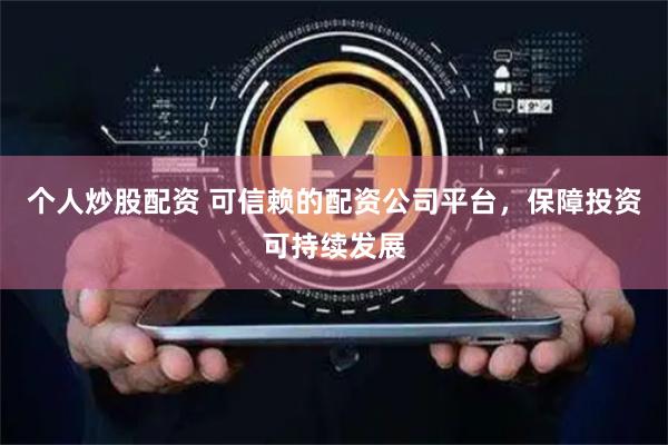 个人炒股配资 可信赖的配资公司平台，保障投资可持续发展