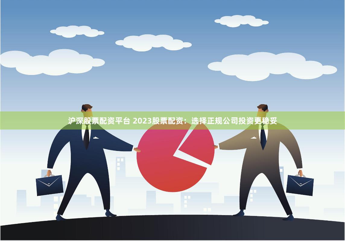 沪深股票配资平台 2023股票配资：选择正规公司投资更稳妥