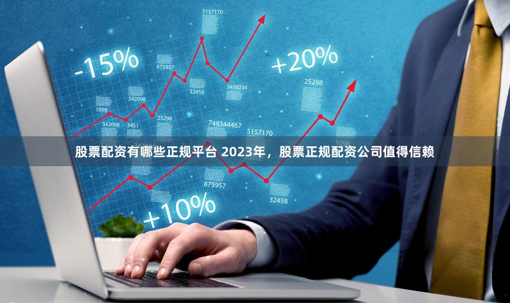 股票配资有哪些正规平台 2023年，股票正规配资公司值得信赖