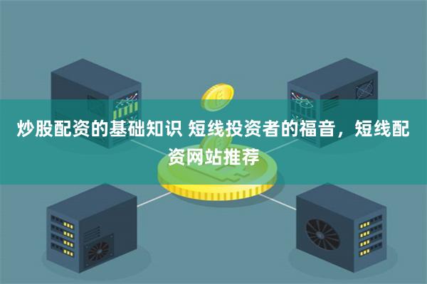 炒股配资的基础知识 短线投资者的福音，短线配资网站推荐