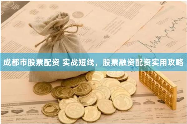 成都市股票配资 实战短线，股票融资配资实用攻略