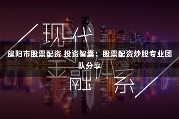 建阳市股票配资 投资智囊：股票配资炒股专业团队分享