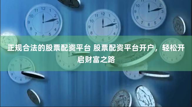 正规合法的股票配资平台 股票配资平台开户，轻松开启财富之路