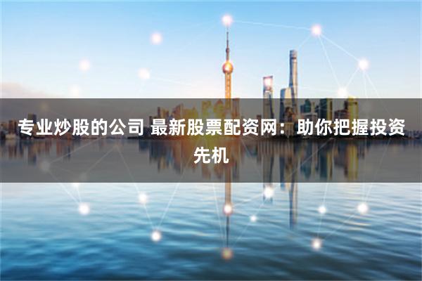 专业炒股的公司 最新股票配资网：助你把握投资先机