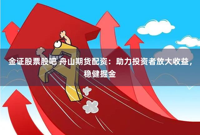 金证股票股吧 舟山期货配资：助力投资者放大收益，稳健掘金