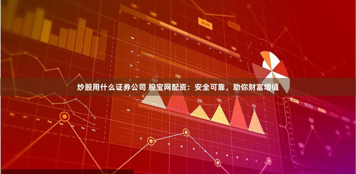 炒股用什么证券公司 股宝网配资：安全可靠，助你财富增值