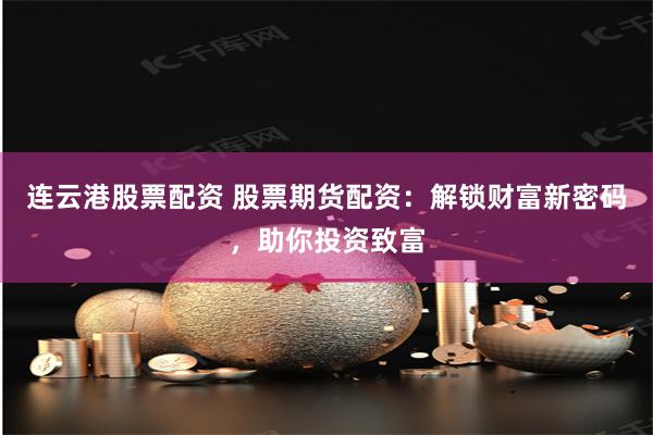 连云港股票配资 股票期货配资：解锁财富新密码，助你投资致富