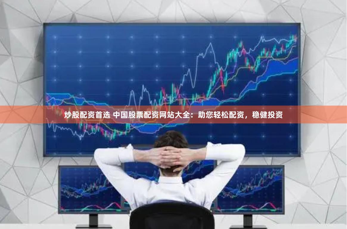 炒股配资首选 中国股票配资网站大全：助您轻松配资，稳健投资