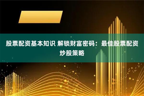 股票配资基本知识 解锁财富密码：最佳股票配资炒股策略