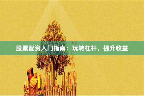 股票配资入门指南：玩转杠杆，提升收益