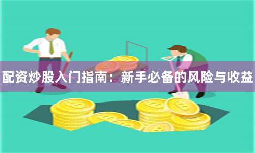 配资炒股入门指南：新手必备的风险与收益