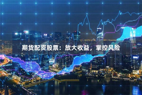 期货配资股票：放大收益，掌控风险