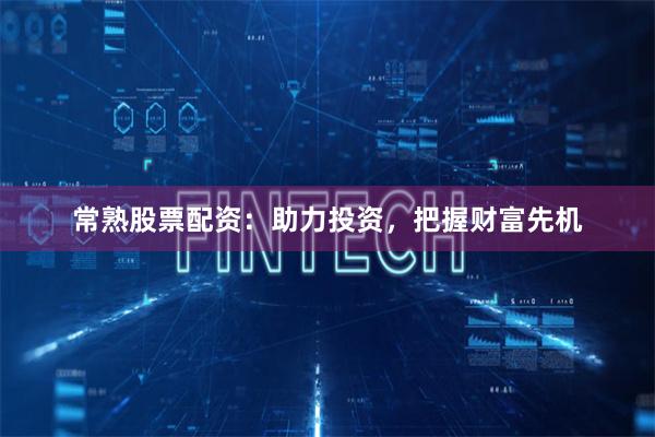 常熟股票配资：助力投资，把握财富先机