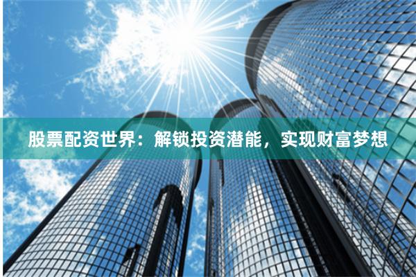 股票配资世界：解锁投资潜能，实现财富梦想