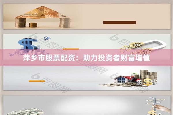 萍乡市股票配资：助力投资者财富增值