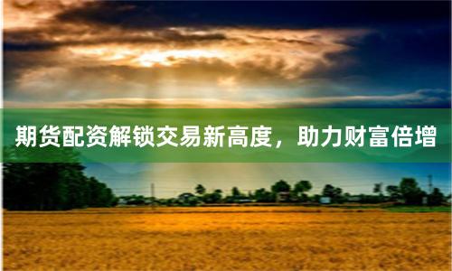 期货配资解锁交易新高度，助力财富倍增