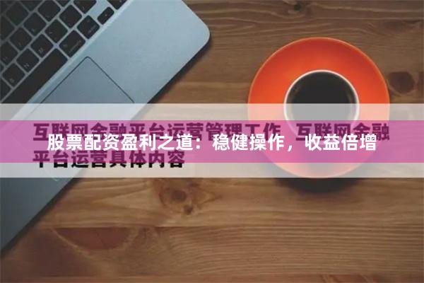 股票配资盈利之道：稳健操作，收益倍增