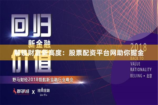 解锁财富新高度：股票配资平台网助你掘金