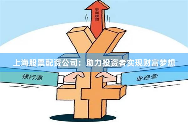 上海股票配资公司：助力投资者实现财富梦想
