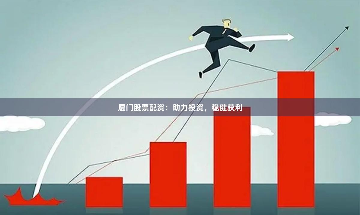 厦门股票配资：助力投资，稳健获利