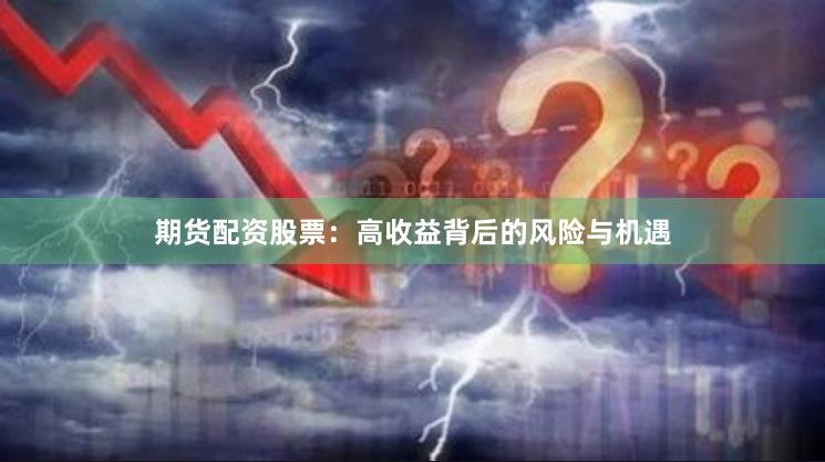 期货配资股票：高收益背后的风险与机遇