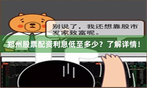 郑州股票配资利息低至多少？了解详情！
