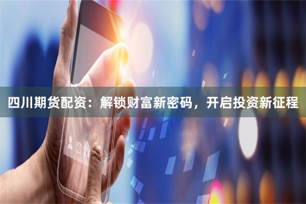四川期货配资：解锁财富新密码，开启投资新征程