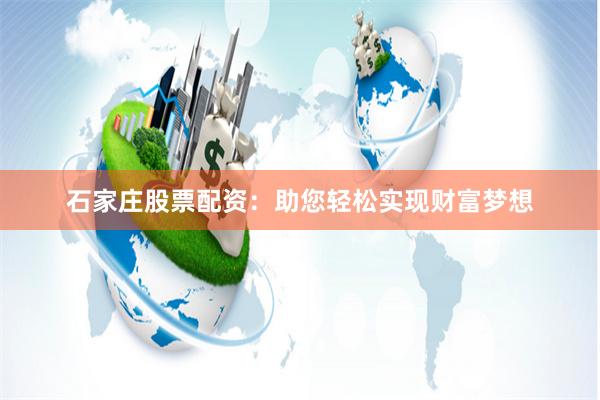 石家庄股票配资：助您轻松实现财富梦想