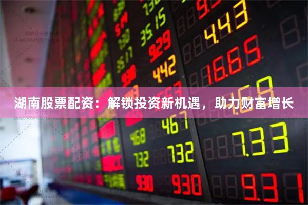 湖南股票配资：解锁投资新机遇，助力财富增长