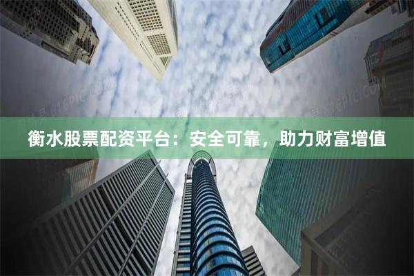 衡水股票配资平台：安全可靠，助力财富增值