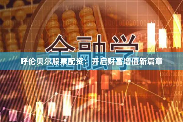 呼伦贝尔股票配资：开启财富增值新篇章