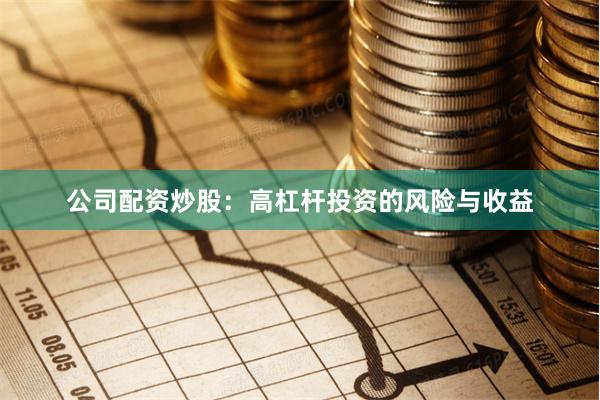 公司配资炒股：高杠杆投资的风险与收益