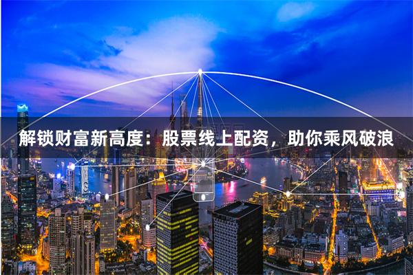 解锁财富新高度：股票线上配资，助你乘风破浪