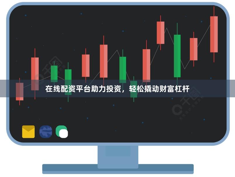 在线配资平台助力投资，轻松撬动财富杠杆