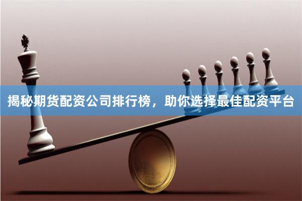 揭秘期货配资公司排行榜，助你选择最佳配资平台