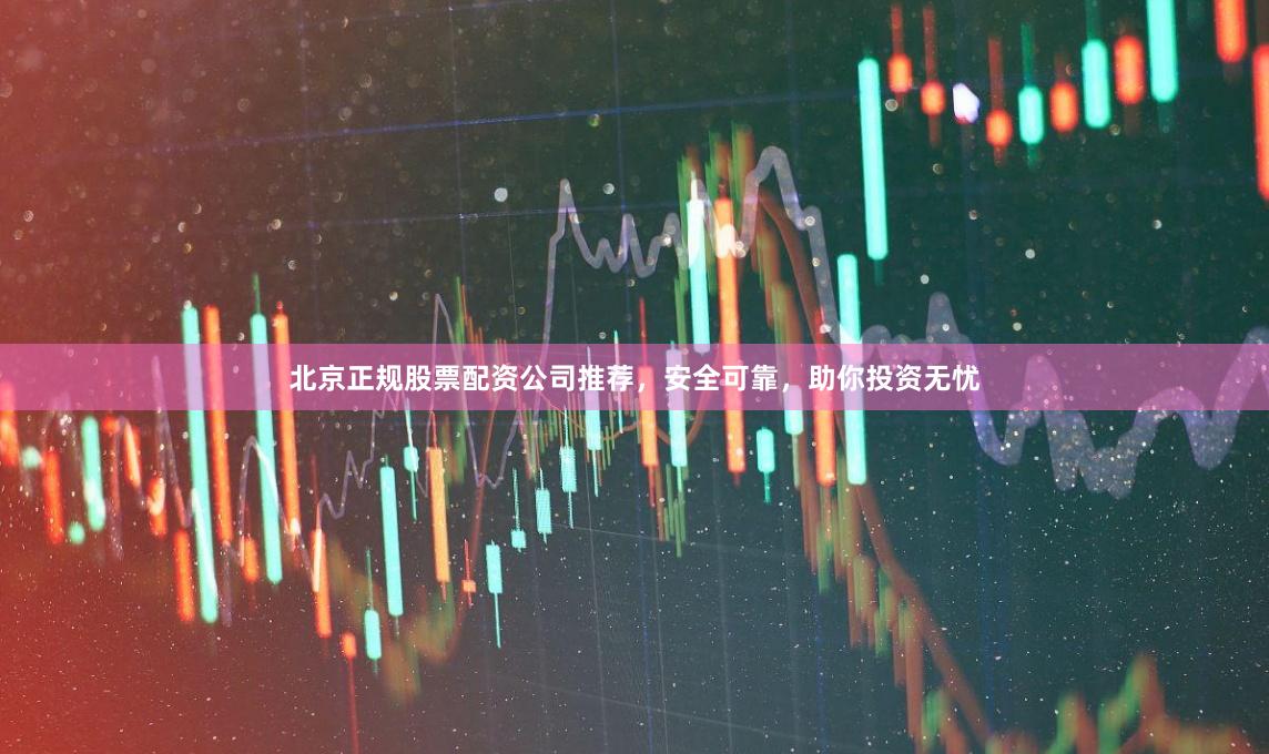 北京正规股票配资公司推荐，安全可靠，助你投资无忧