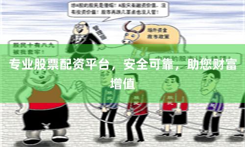 专业股票配资平台，安全可靠，助您财富增值