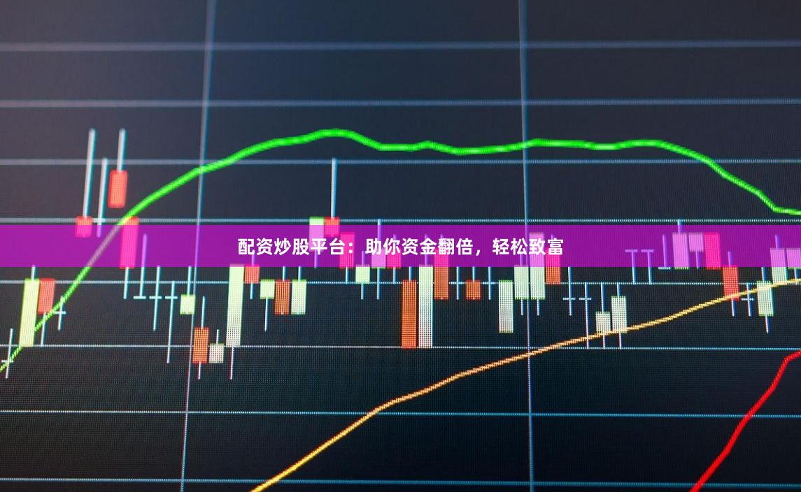 配资炒股平台：助你资金翻倍，轻松致富
