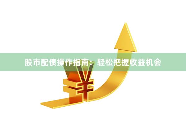 股市配债操作指南：轻松把握收益机会