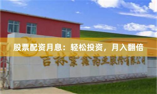 股票配资月息：轻松投资，月入翻倍