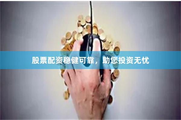 股票配资稳健可靠，助您投资无忧