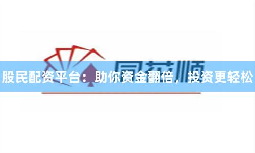 股民配资平台：助你资金翻倍，投资更轻松