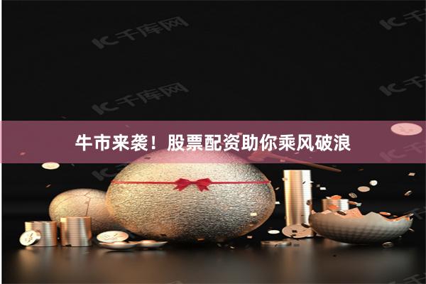 牛市来袭！股票配资助你乘风破浪