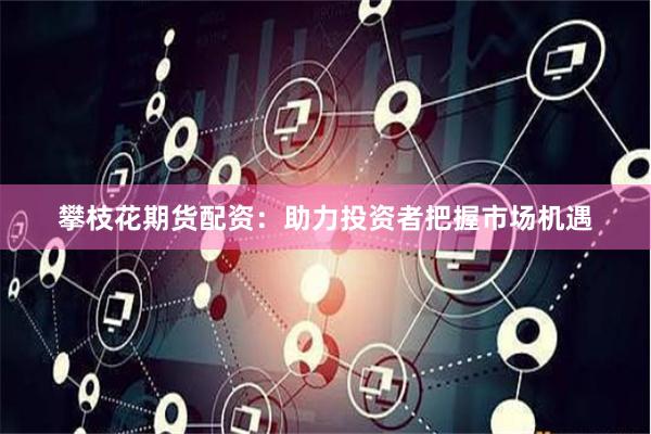 攀枝花期货配资：助力投资者把握市场机遇