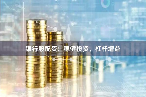 银行股配资：稳健投资，杠杆增益