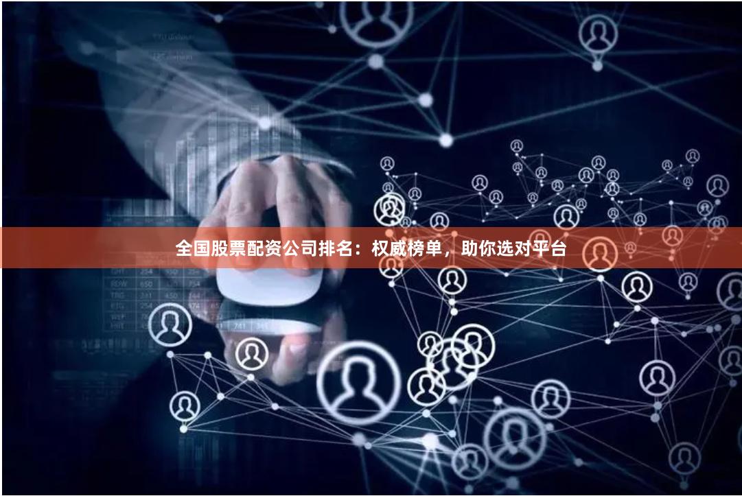 全国股票配资公司排名：权威榜单，助你选对平台