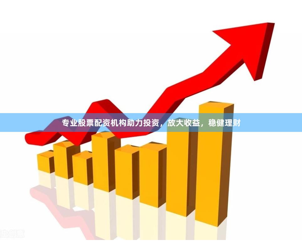 专业股票配资机构助力投资，放大收益，稳健理财