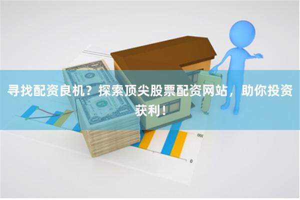 寻找配资良机？探索顶尖股票配资网站，助你投资获利！