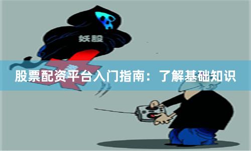 股票配资平台入门指南：了解基础知识